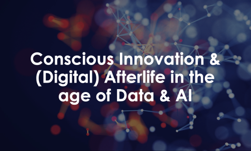 Conscious Innovation & (Digital) Afterlife in the age of Data & AI